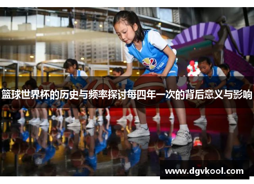 篮球世界杯的历史与频率探讨每四年一次的背后意义与影响