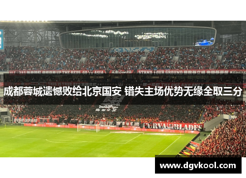 成都蓉城遗憾败给北京国安 错失主场优势无缘全取三分