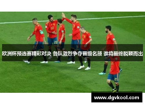 欧洲杯预选赛精彩对决 各队激烈争夺晋级名额 谁将最终脱颖而出