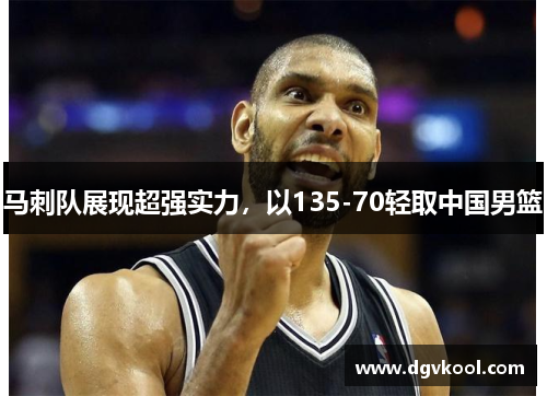 马刺队展现超强实力，以135-70轻取中国男篮