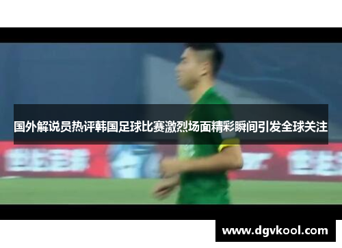 国外解说员热评韩国足球比赛激烈场面精彩瞬间引发全球关注