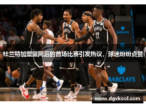 杜兰特加盟篮网后的首场比赛引发热议，球迷纷纷点赞