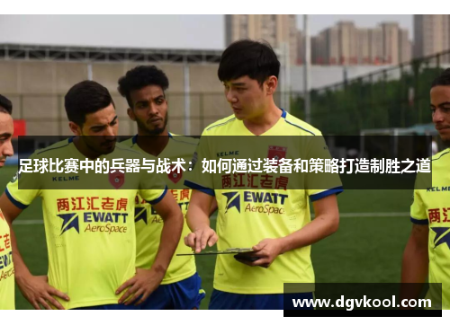 足球比赛中的兵器与战术：如何通过装备和策略打造制胜之道