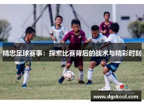 精忠足球赛事：探索比赛背后的战术与精彩时刻
