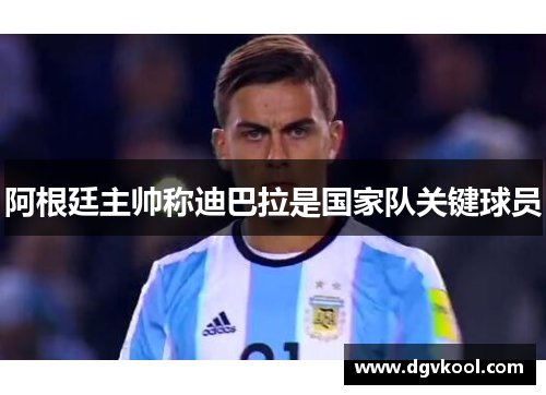 阿根廷主帅称迪巴拉是国家队关键球员