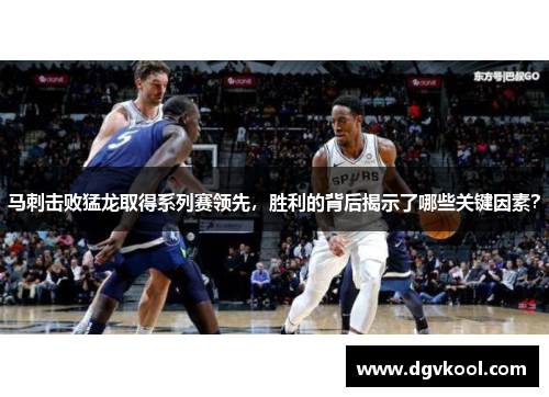 马刺击败猛龙取得系列赛领先，胜利的背后揭示了哪些关键因素？