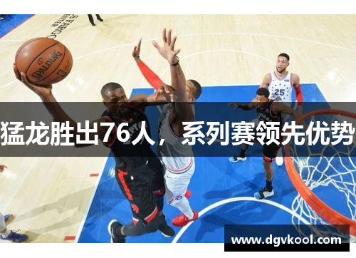 猛龙胜出76人，系列赛领先优势