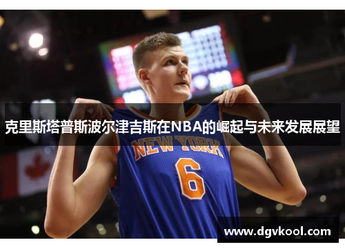 克里斯塔普斯波尔津吉斯在NBA的崛起与未来发展展望