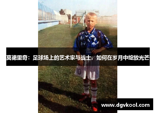 莫德里奇：足球场上的艺术家与战士，如何在岁月中绽放光芒