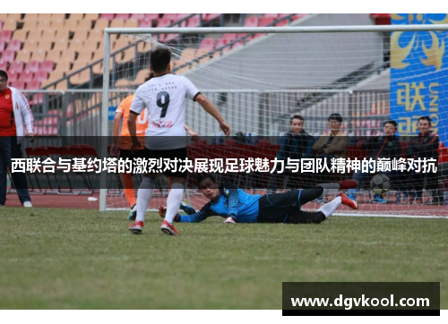 西联合与基约塔的激烈对决展现足球魅力与团队精神的巅峰对抗