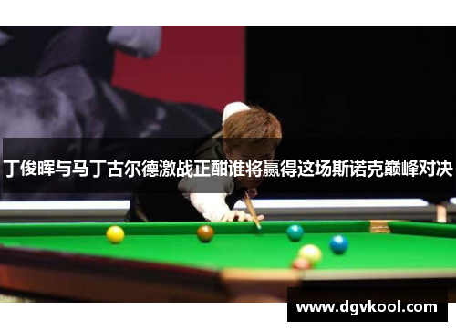 丁俊晖与马丁古尔德激战正酣谁将赢得这场斯诺克巅峰对决