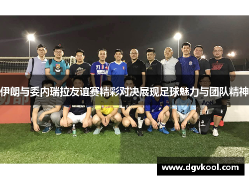 伊朗与委内瑞拉友谊赛精彩对决展现足球魅力与团队精神